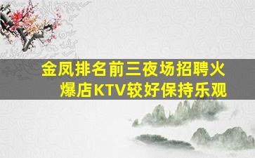 金凤排名前三夜场招聘火爆店KTV较好保持乐观
